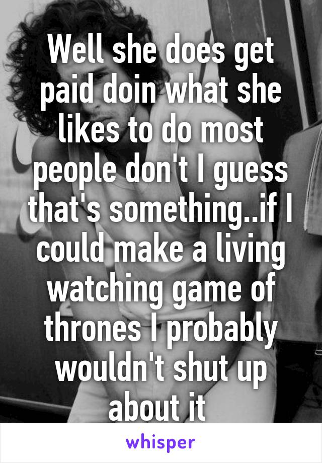 Well she does get paid doin what she likes to do most people don't I guess that's something..if I could make a living watching game of thrones I probably wouldn't shut up about it 