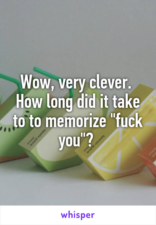 Wow, very clever.  How long did it take to to memorize "fuck you"? 