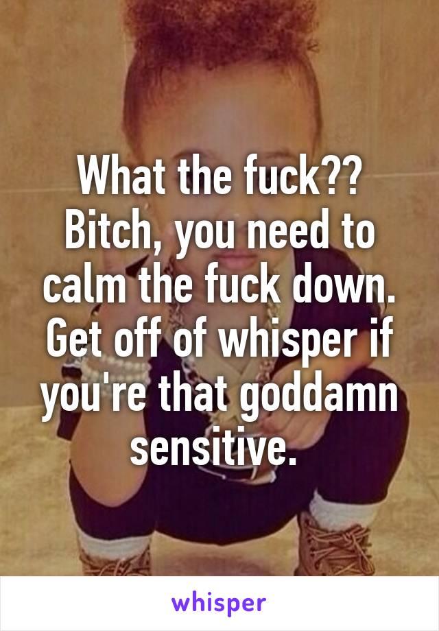 What the fuck?? Bitch, you need to calm the fuck down. Get off of whisper if you're that goddamn sensitive. 