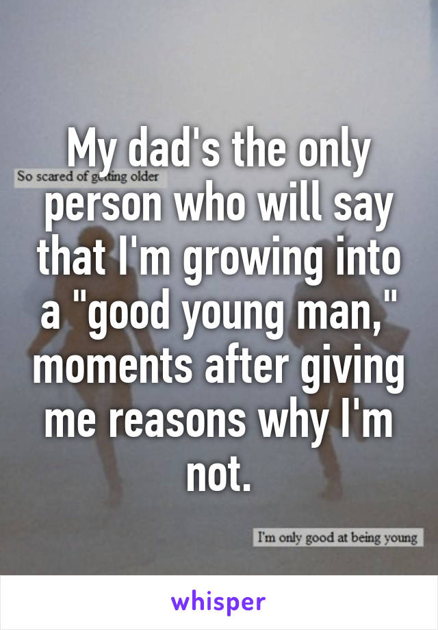 My dad's the only person who will say that I'm growing into a "good young man," moments after giving me reasons why I'm not.