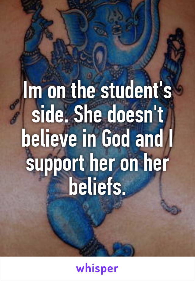 Im on the student's side. She doesn't believe in God and I support her on her beliefs.