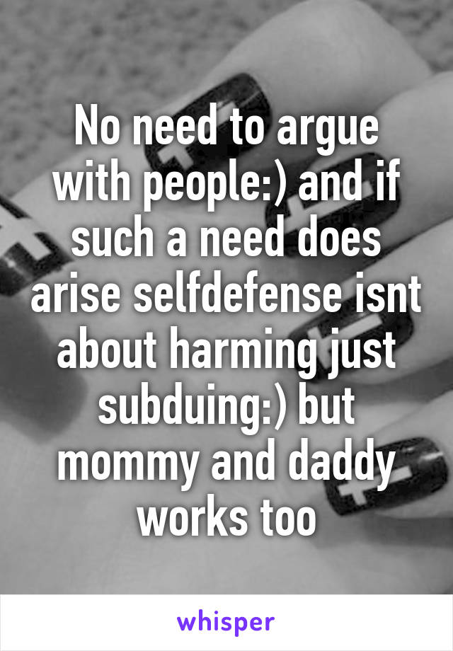 No need to argue with people:) and if such a need does arise selfdefense isnt about harming just subduing:) but mommy and daddy works too