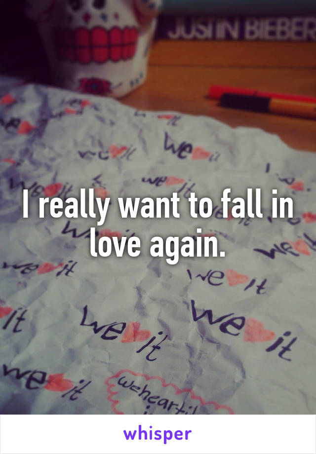 I really want to fall in love again.