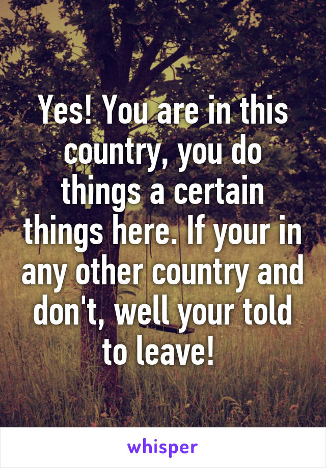 Yes! You are in this country, you do things a certain things here. If your in any other country and don't, well your told to leave! 