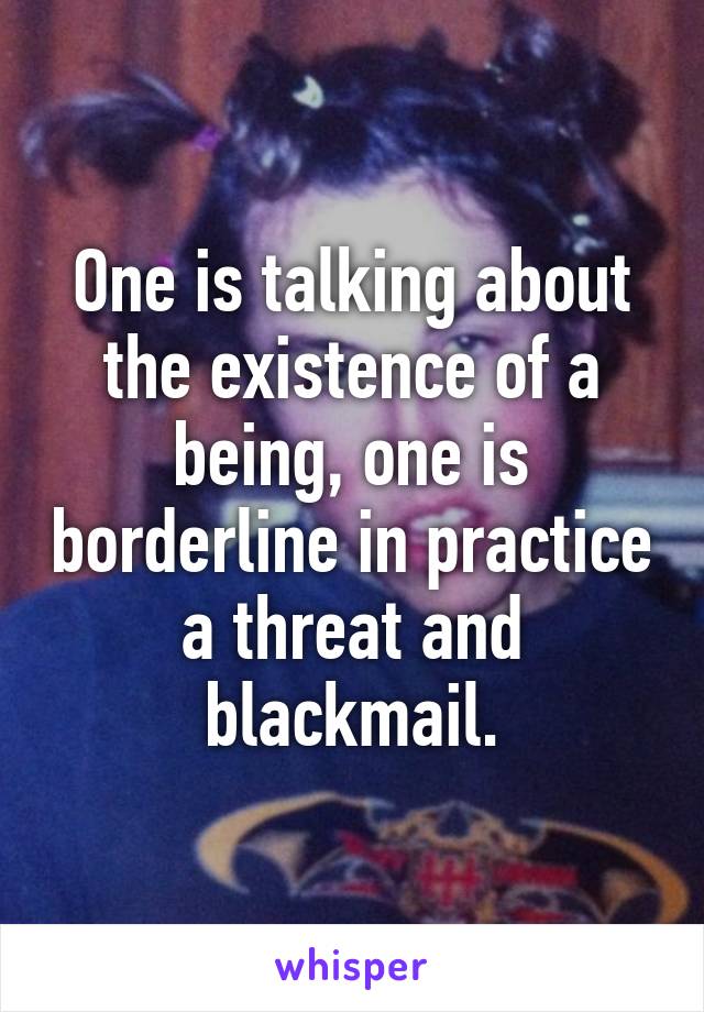 One is talking about the existence of a being, one is borderline in practice a threat and blackmail.