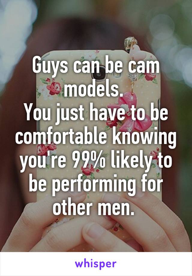 Guys can be cam models. 
You just have to be comfortable knowing you're 99% likely to be performing for other men. 