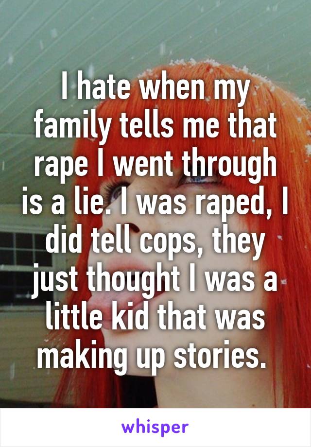 I hate when my family tells me that rape I went through is a lie. I was raped, I did tell cops, they just thought I was a little kid that was making up stories. 