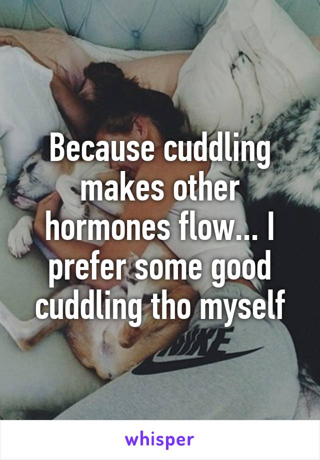 Because cuddling makes other hormones flow... I prefer some good cuddling tho myself