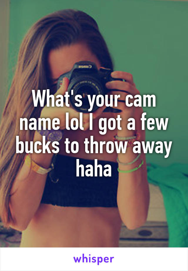 What's your cam name lol I got a few bucks to throw away haha