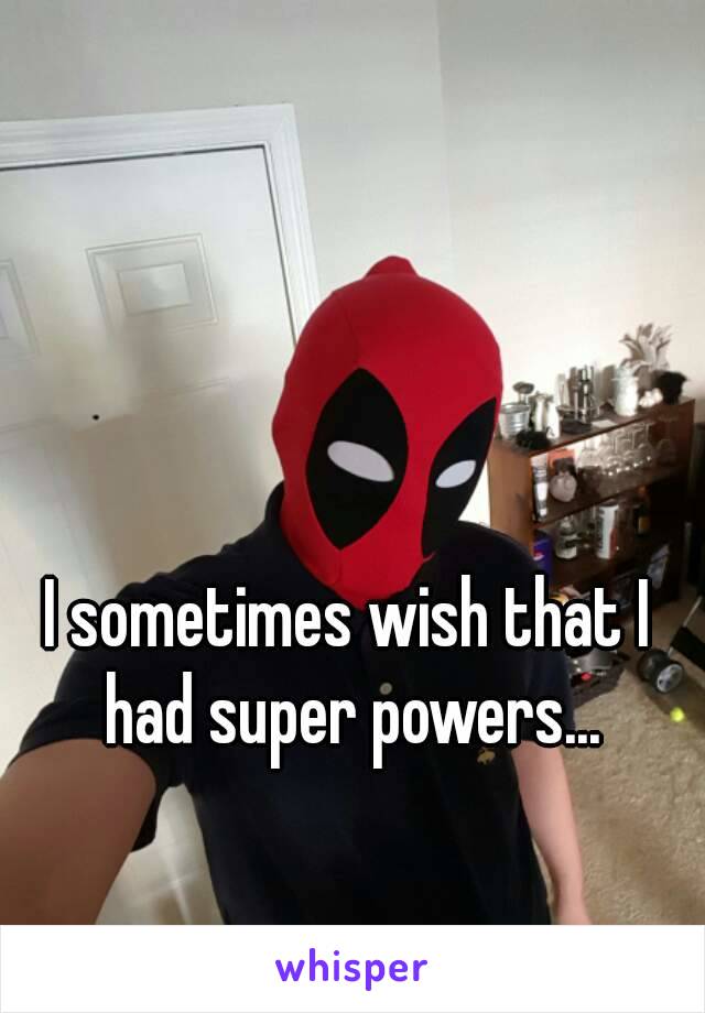 I sometimes wish that I had super powers...