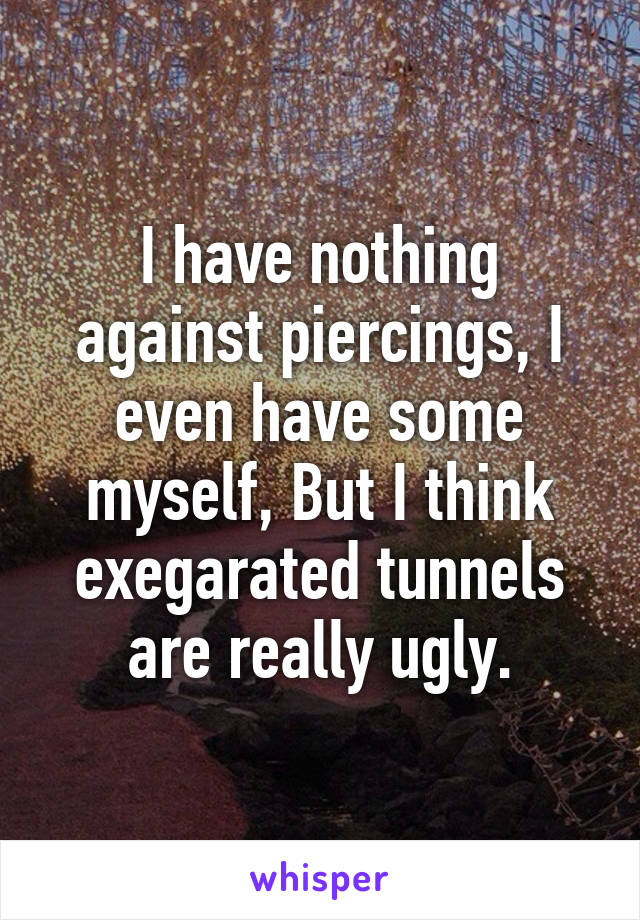 I have nothing against piercings, I even have some myself, But I think exegarated tunnels are really ugly.