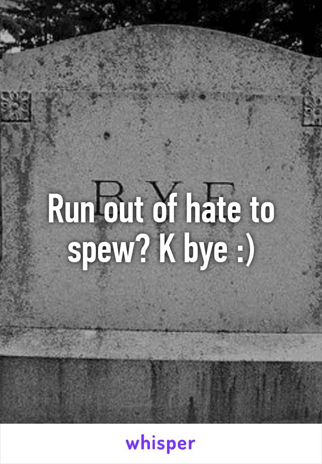 Run out of hate to spew? K bye :)