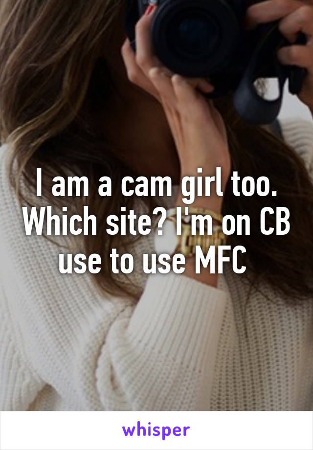 I am a cam girl too. Which site? I'm on CB use to use MFC 