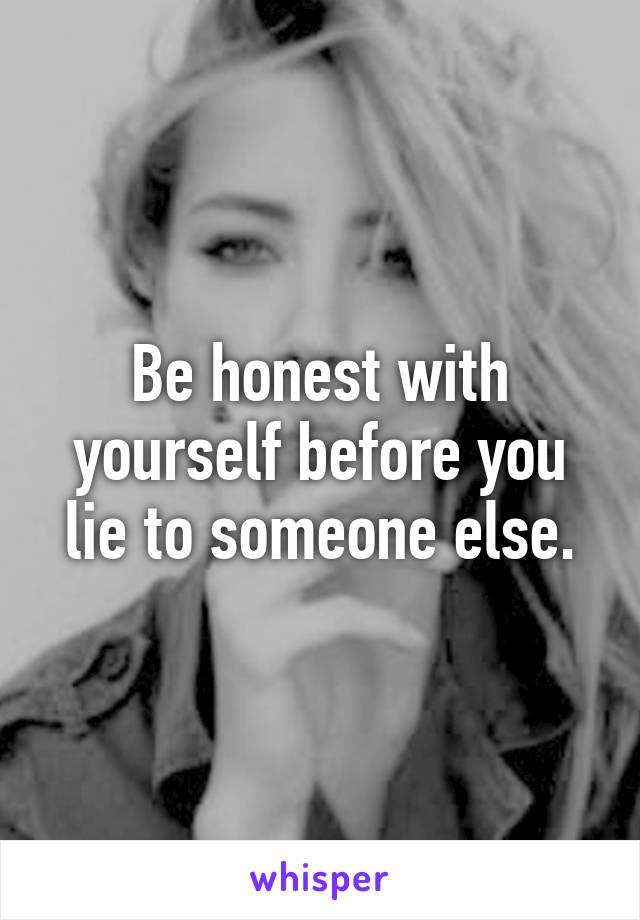 Be honest with yourself before you lie to someone else.