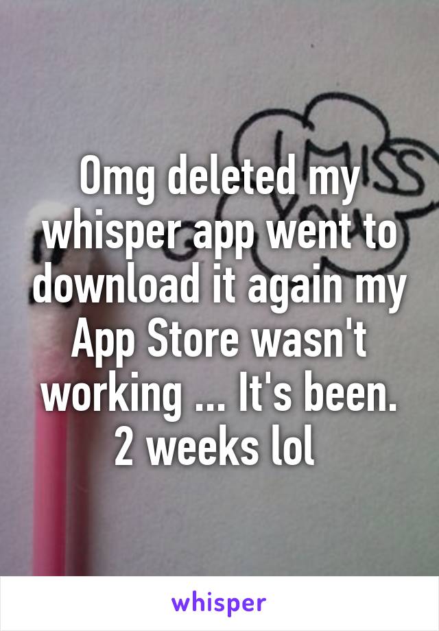 Omg deleted my whisper app went to download it again my App Store wasn't working ... It's been. 2 weeks lol 