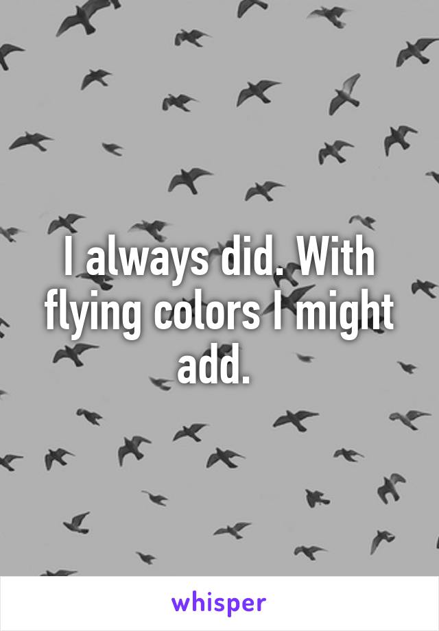 I always did. With flying colors I might add. 