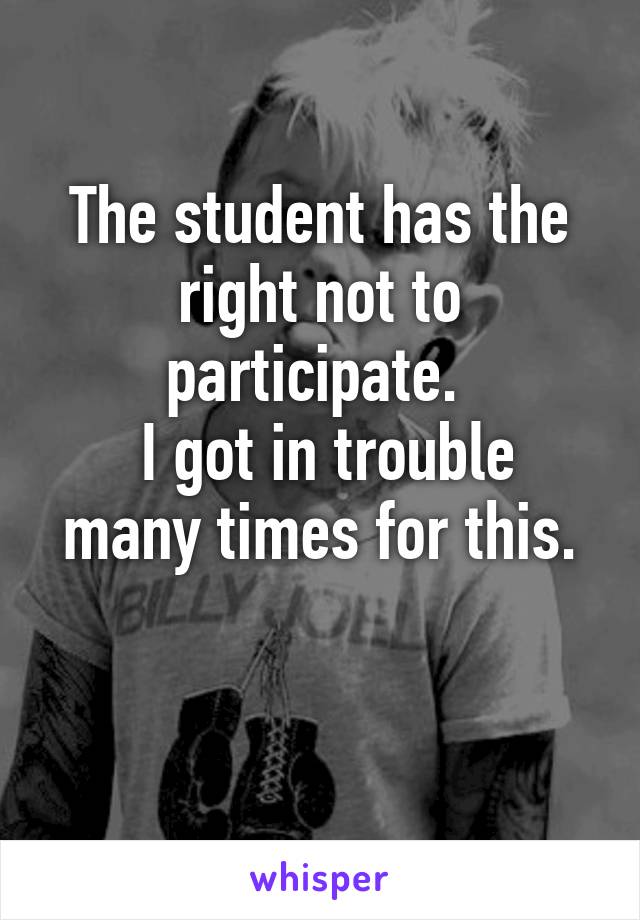 The student has the right not to participate. 
 I got in trouble many times for this.

