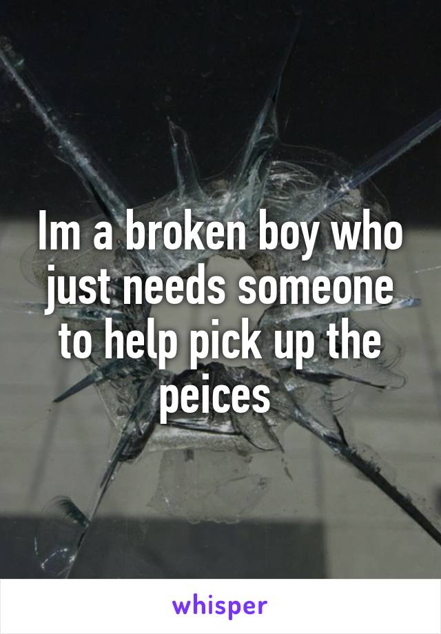 Im a broken boy who just needs someone to help pick up the peices 