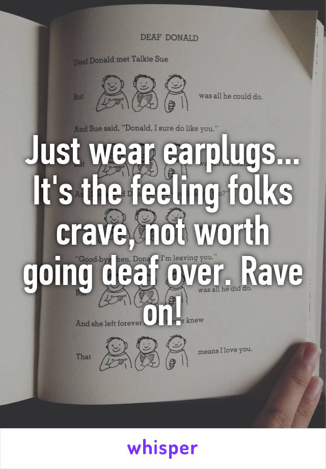 Just wear earplugs... It's the feeling folks crave, not worth going deaf over. Rave on!