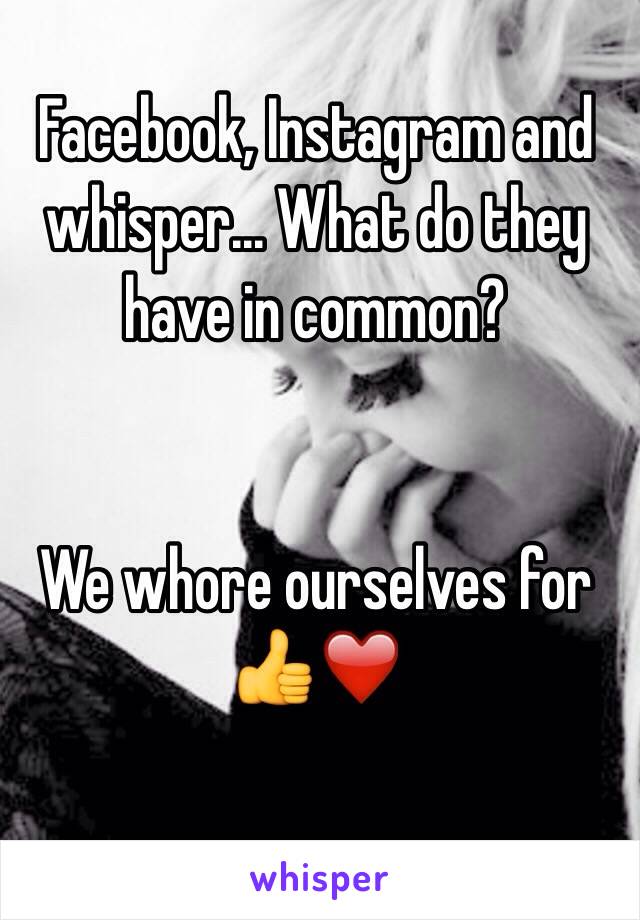 Facebook, Instagram and whisper... What do they have in common?


We whore ourselves for 👍❤️