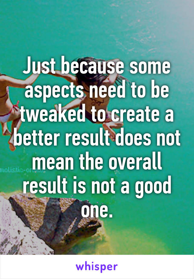 Just because some aspects need to be tweaked to create a better result does not mean the overall result is not a good one.