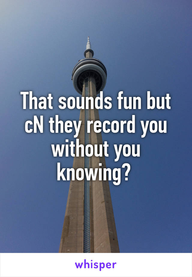 That sounds fun but cN they record you without you knowing? 