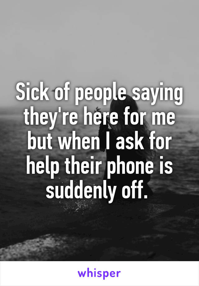 Sick of people saying they're here for me but when I ask for help their phone is suddenly off. 