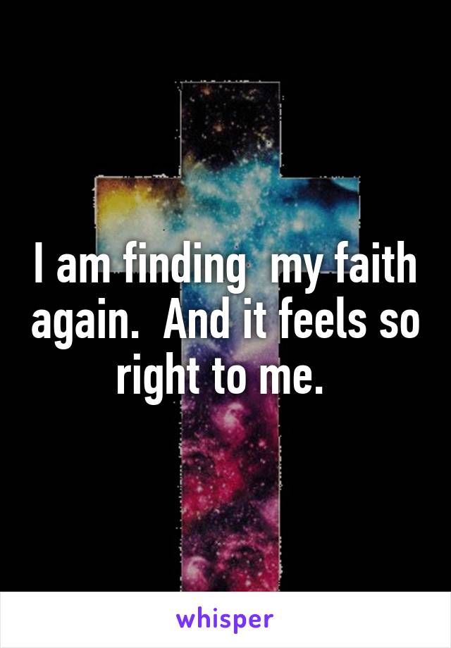 I am finding  my faith again.  And it feels so right to me. 