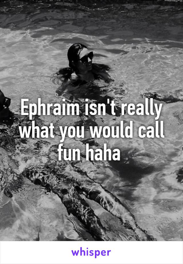 Ephraim isn't really what you would call fun haha 