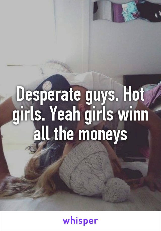 Desperate guys. Hot girls. Yeah girls winn all the moneys