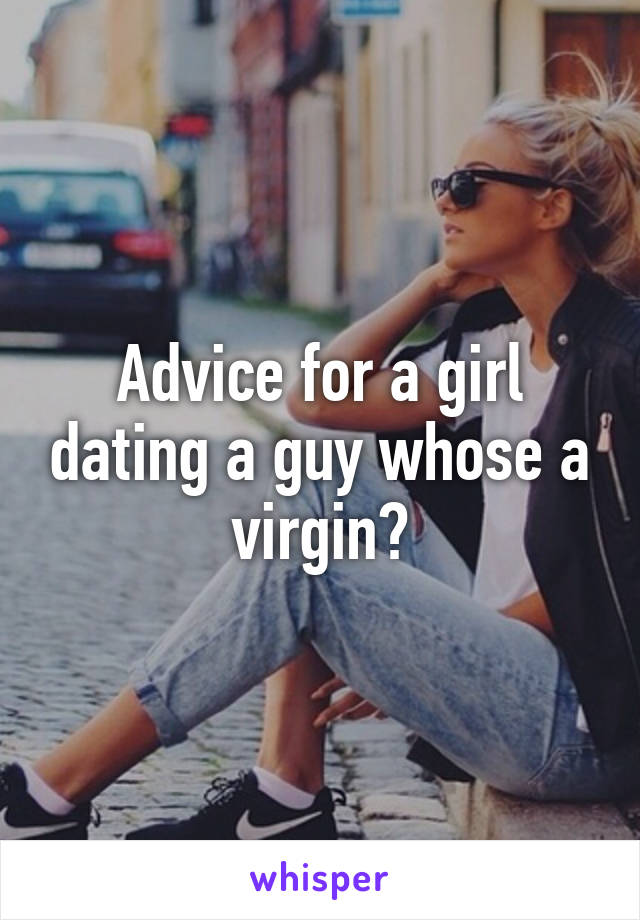 Advice for a girl dating a guy whose a virgin?