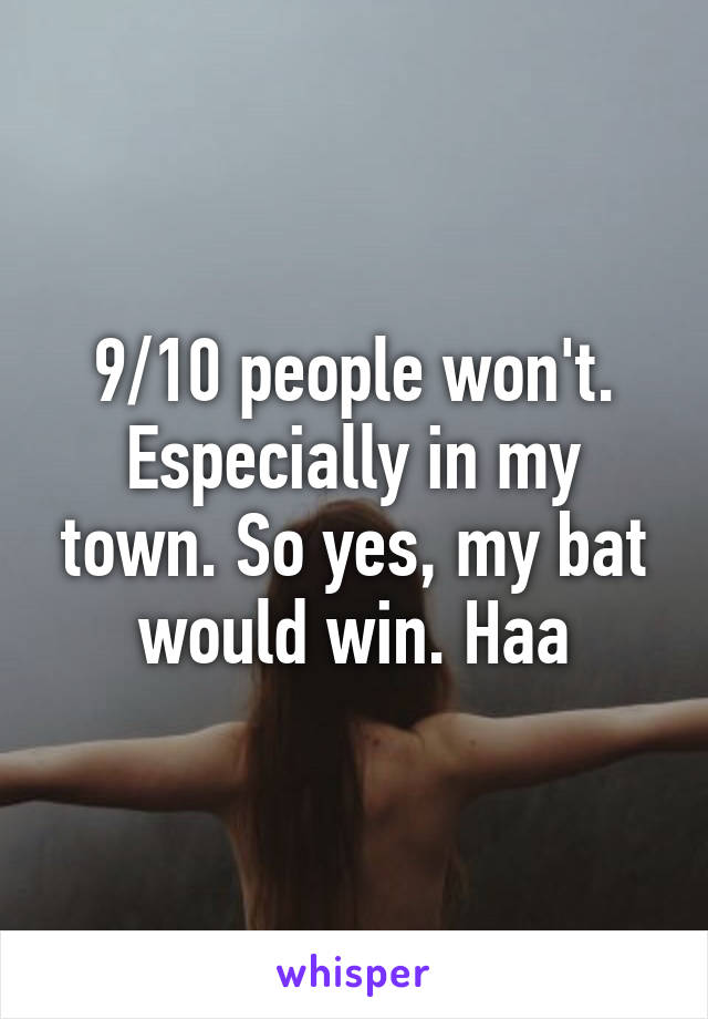 9/10 people won't. Especially in my town. So yes, my bat would win. Haa