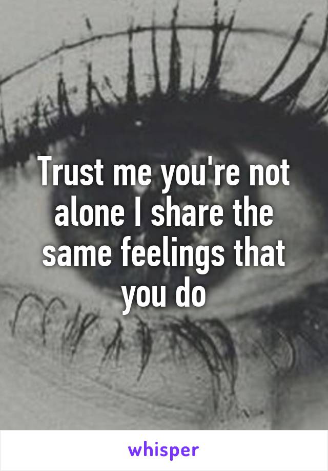 Trust me you're not alone I share the same feelings that you do