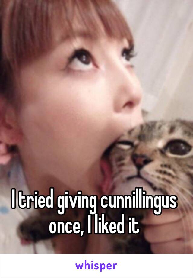 I tried giving cunnillingus once, I liked it 