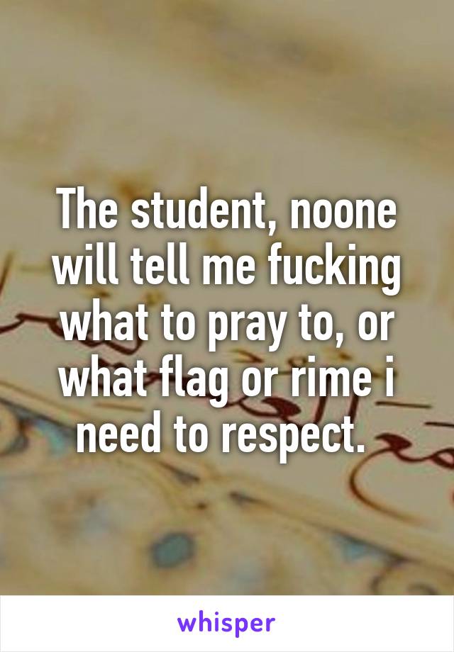 The student, noone will tell me fucking what to pray to, or what flag or rime i need to respect. 