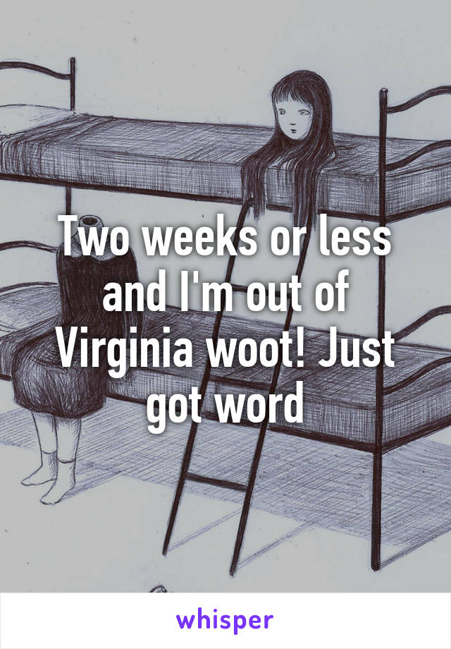 Two weeks or less and I'm out of Virginia woot! Just got word