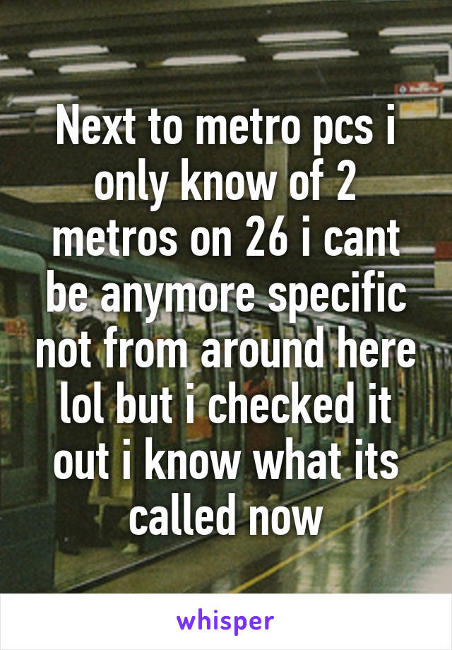 Next to metro pcs i only know of 2 metros on 26 i cant be anymore specific not from around here lol but i checked it out i know what its called now