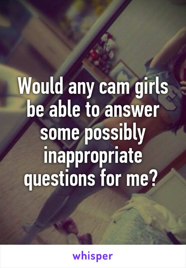 Would any cam girls be able to answer some possibly inappropriate questions for me? 