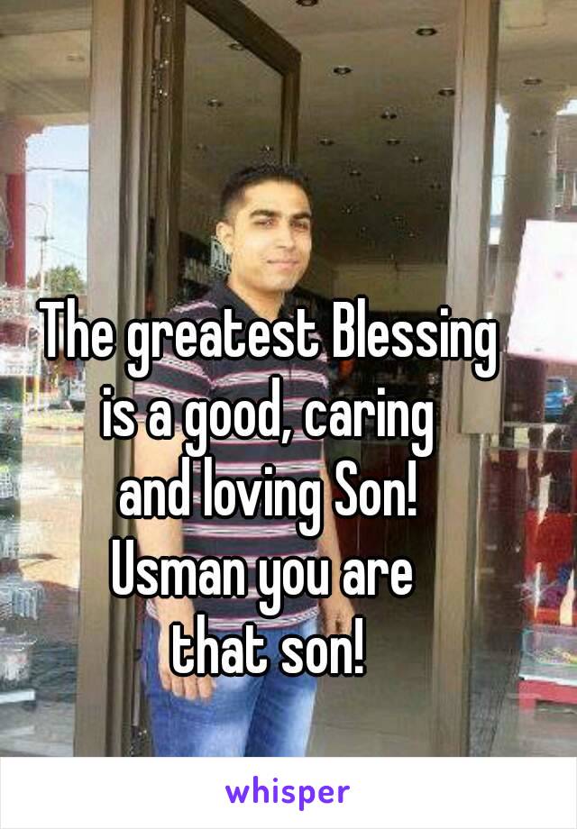 The greatest Blessing
 is a good, caring 
and loving Son!
Usman you are 
that son!