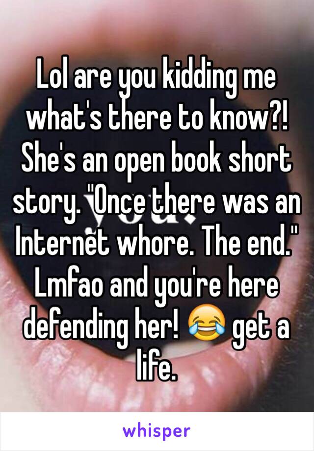 Lol are you kidding me what's there to know?! She's an open book short story. "Once there was an Internet whore. The end." Lmfao and you're here defending her! 😂 get a life. 