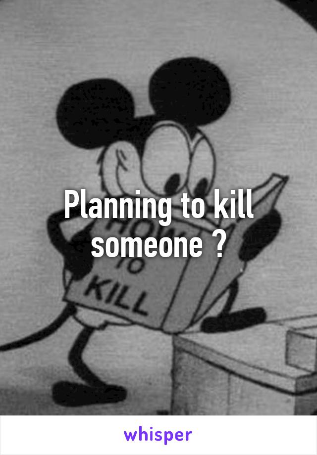 Planning to kill someone ?