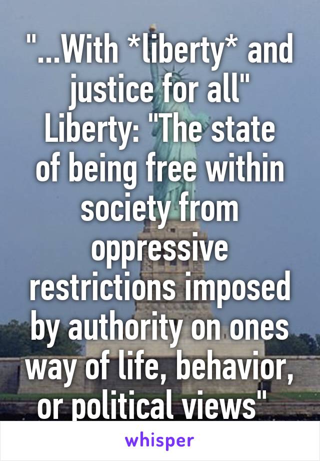 "...With *liberty* and justice for all"
Liberty: "The state of being free within society from oppressive restrictions imposed by authority on ones way of life, behavior, or political views"  