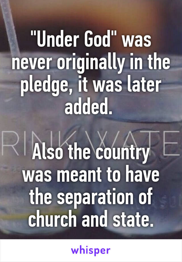 "Under God" was never originally in the pledge, it was later added. 

Also the country was meant to have the separation of church and state.