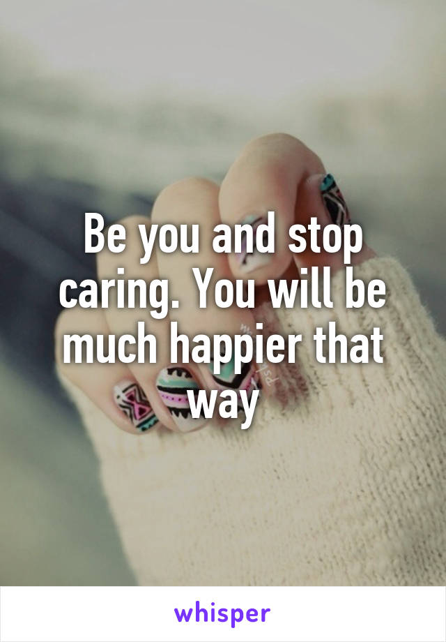 Be you and stop caring. You will be much happier that way