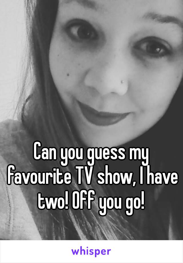 Can you guess my favourite TV show, I have two! Off you go! 