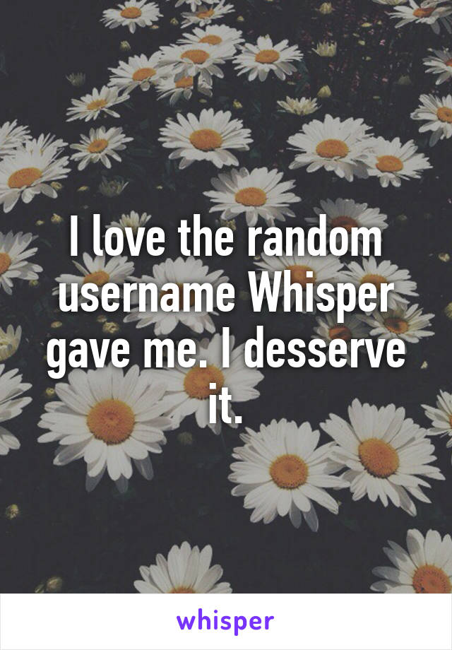 I love the random username Whisper gave me. I desserve it.