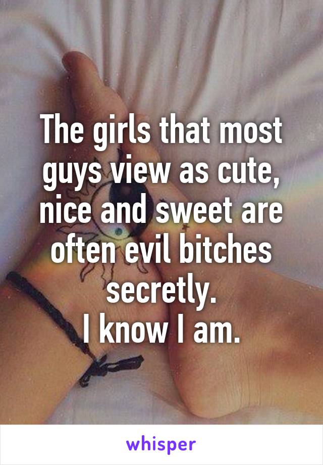 The girls that most guys view as cute, nice and sweet are often evil bitches secretly.
I know I am.