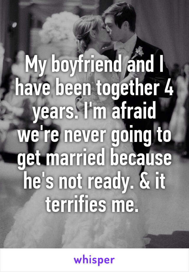 My boyfriend and I have been together 4 years. I'm afraid we're never going to get married because he's not ready. & it terrifies me. 