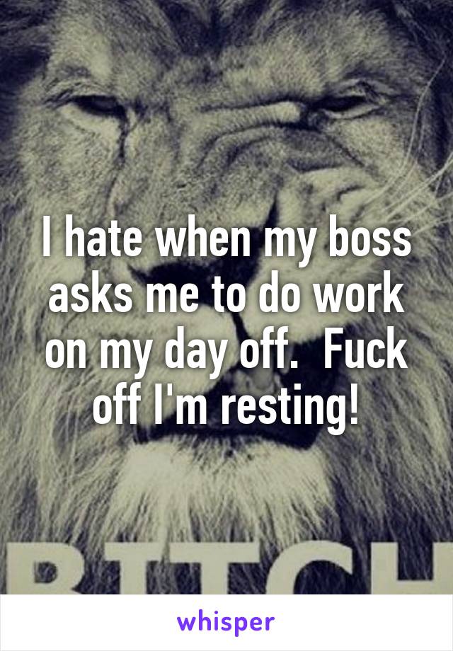 I hate when my boss asks me to do work on my day off.  Fuck off I'm resting!