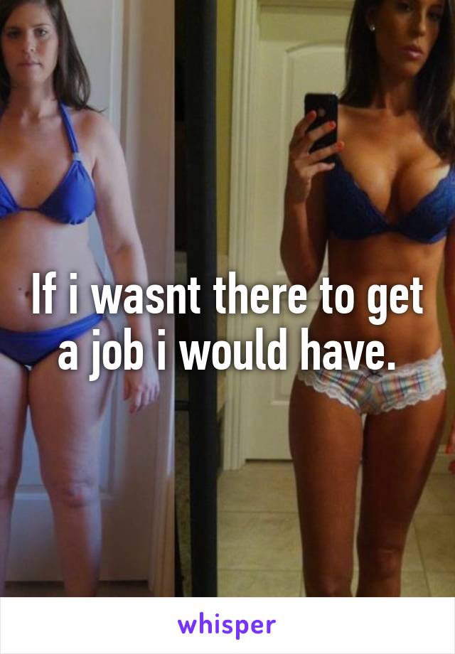 If i wasnt there to get a job i would have.